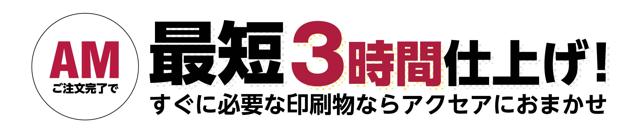 最短3時間仕上げ！すぐに必要な印刷物ならアクセアにおまかせ