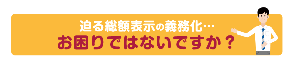 迫る総額表示の義務化…お困りではないですか？