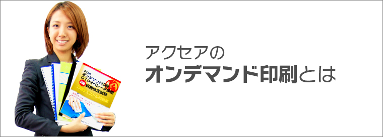 アクセアのオンデマンド印刷とは、小ロットからできるオンデマンド印刷の魅力は必要な分だけ印刷ができ、短納期でお届けできるところです。製版がいらないので低コストで作成できます。